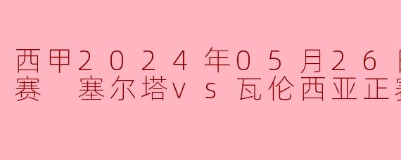 西甲2024年05月26日 西甲联赛 塞尔塔vs瓦伦西亚正赛